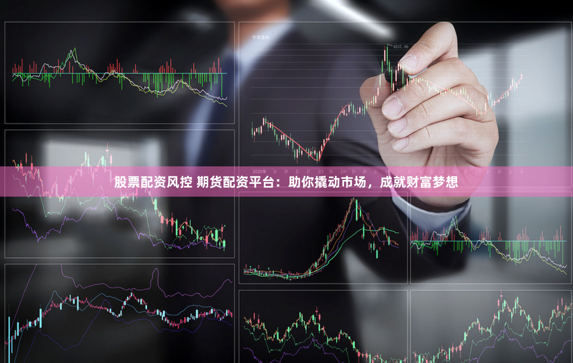 股票配资风控 期货配资平台：助你撬动市场，成就财富梦想