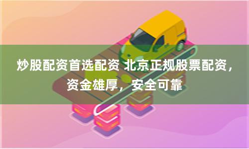 炒股配资首选配资 北京正规股票配资，资金雄厚，安全可靠