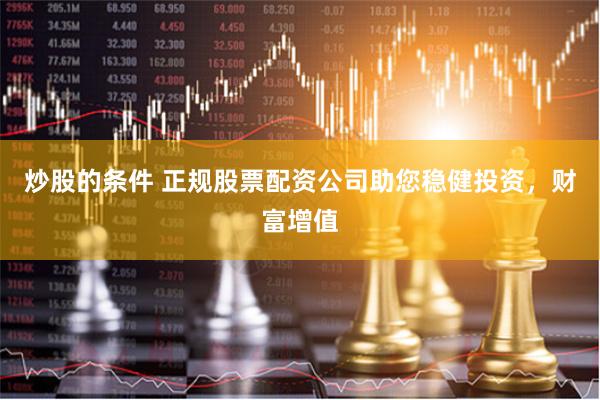 炒股的条件 正规股票配资公司助您稳健投资，财富增值