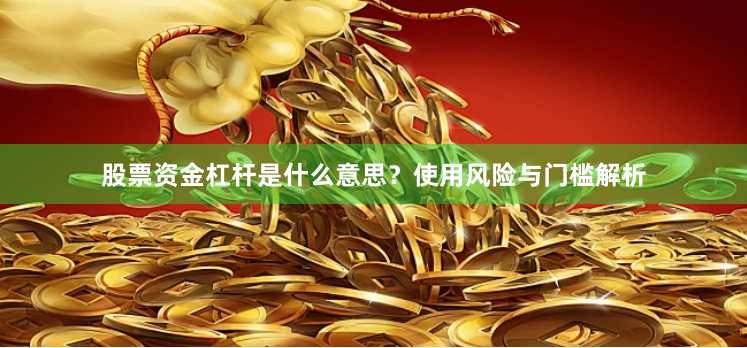股票资金杠杆是什么意思？使用风险与门槛解析