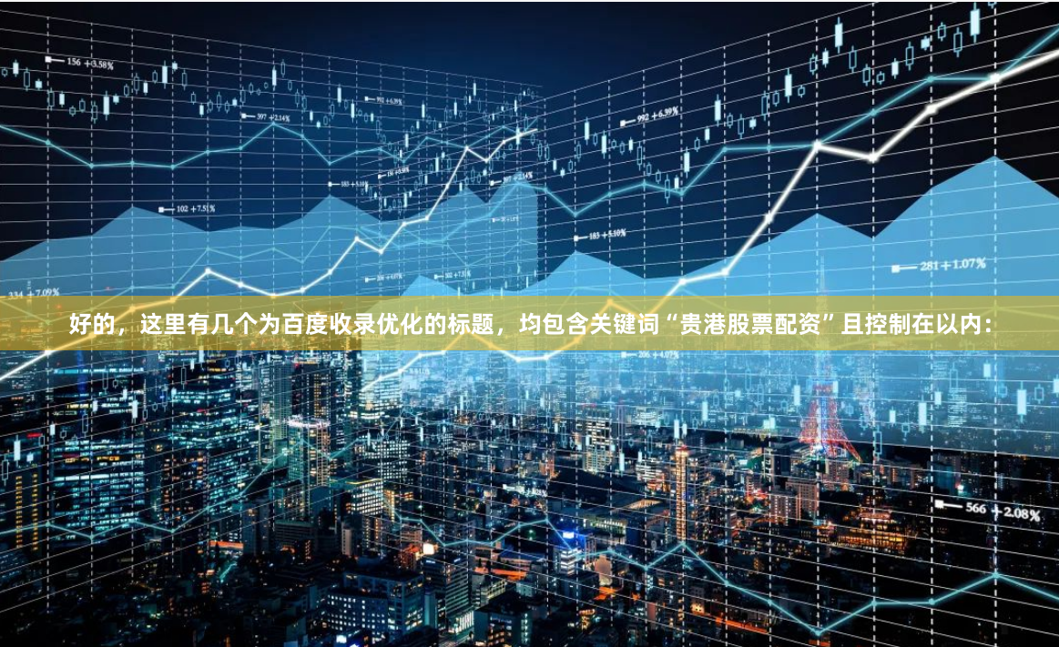 好的，这里有几个为百度收录优化的标题，均包含关键词“贵港股票配资”且控制在以内：