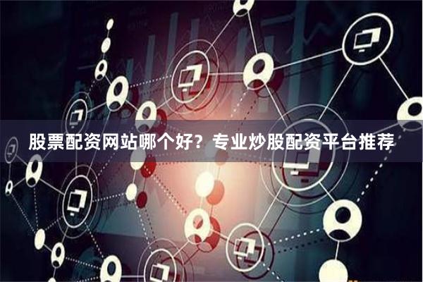 股票配资网站哪个好？专业炒股配资平台推荐