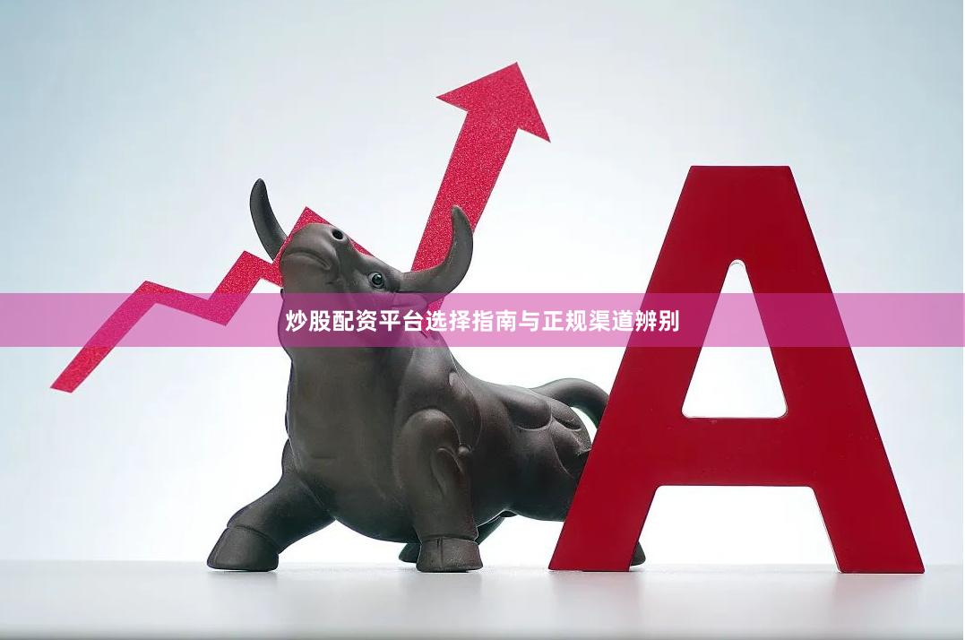 炒股配资平台选择指南与正规渠道辨别